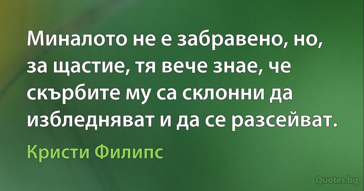 Миналото не е забравено, но, за щастие, тя вече знае, че скърбите му са склонни да избледняват и да се разсейват. (Кристи Филипс)