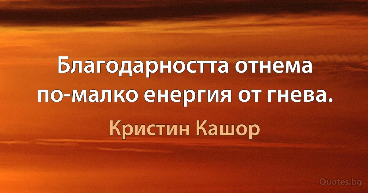 Благодарността отнема по-малко енергия от гнева. (Кристин Кашор)