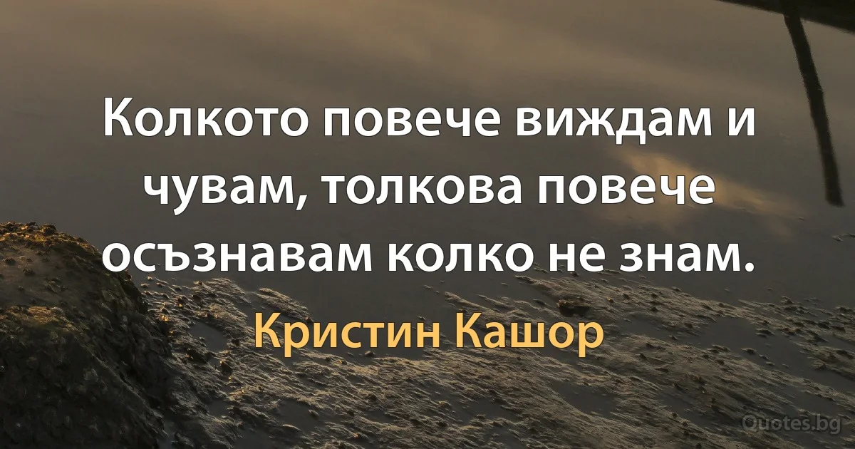 Колкото повече виждам и чувам, толкова повече осъзнавам колко не знам. (Кристин Кашор)