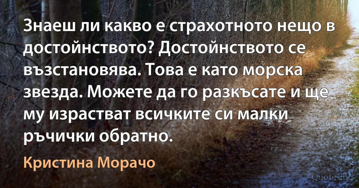 Знаеш ли какво е страхотното нещо в достойнството? Достойнството се възстановява. Това е като морска звезда. Можете да го разкъсате и ще му израстват всичките си малки ръчички обратно. (Кристина Морачо)