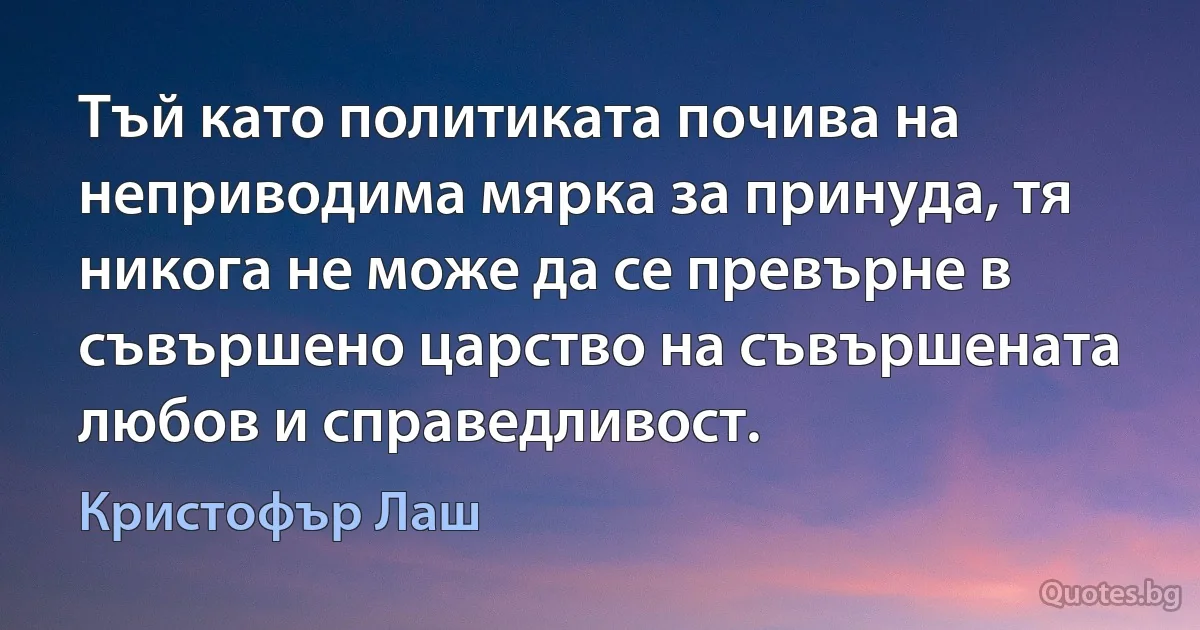 Тъй като политиката почива на неприводима мярка за принуда, тя никога не може да се превърне в съвършено царство на съвършената любов и справедливост. (Кристофър Лаш)