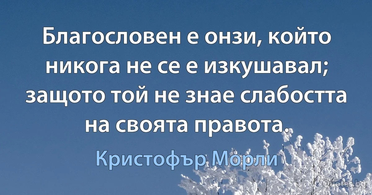 Благословен е онзи, който никога не се е изкушавал; защото той не знае слабостта на своята правота. (Кристофър Морли)