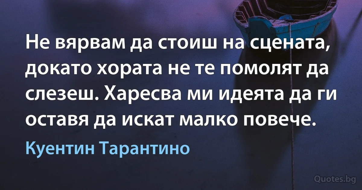 Не вярвам да стоиш на сцената, докато хората не те помолят да слезеш. Харесва ми идеята да ги оставя да искат малко повече. (Куентин Тарантино)