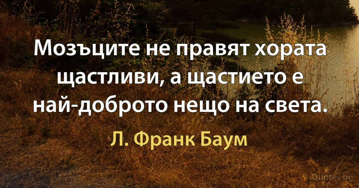 Мозъците не правят хората щастливи, а щастието е най-доброто нещо на света. (Л. Франк Баум)