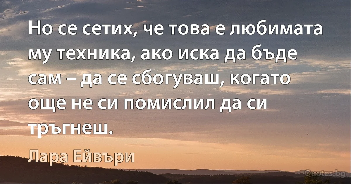 Но се сетих, че това е любимата му техника, ако иска да бъде сам – да се сбогуваш, когато още не си помислил да си тръгнеш. (Лара Ейвъри)