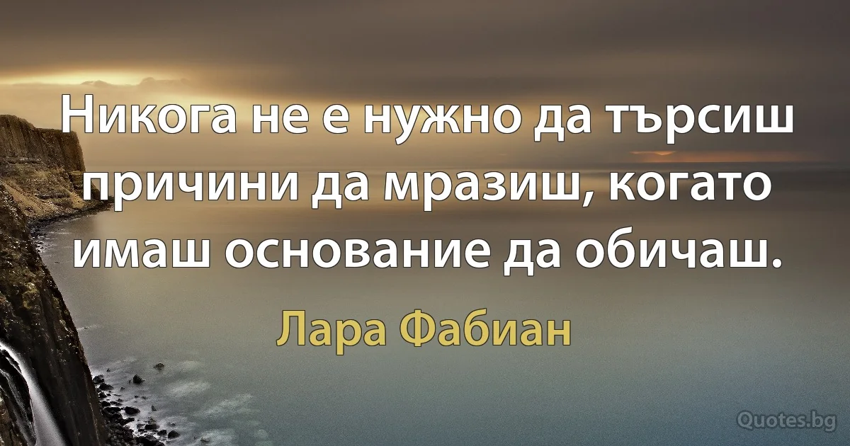 Никога не е нужно да търсиш причини да мразиш, когато имаш основание да обичаш. (Лара Фабиан)