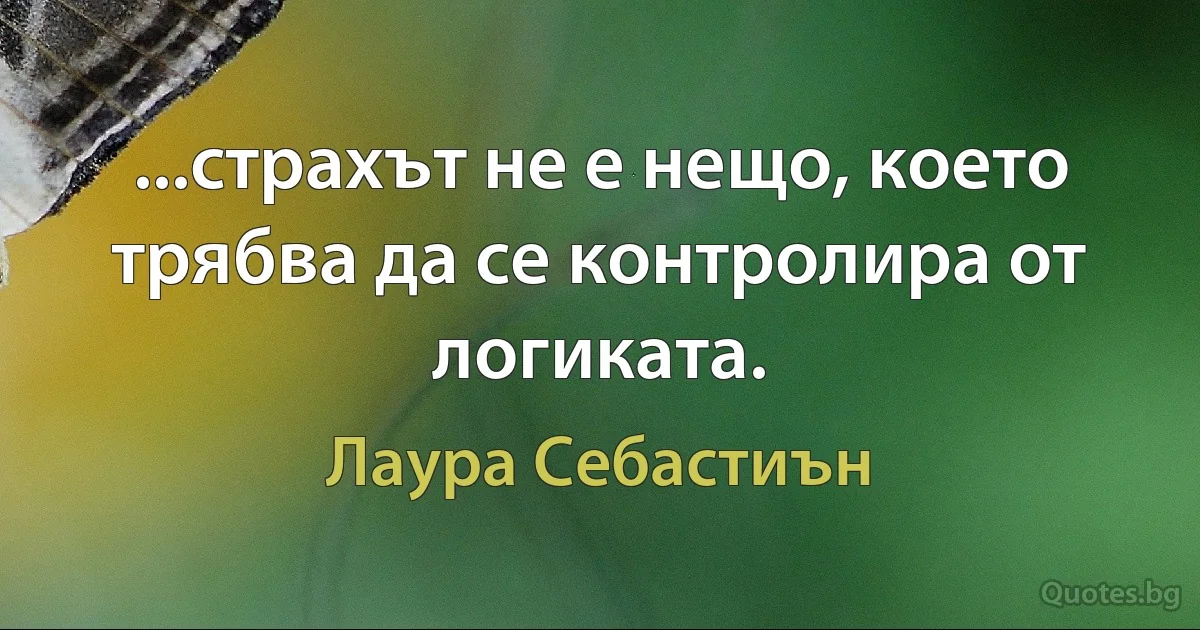 ...страхът не е нещо, което трябва да се контролира от логиката. (Лаура Себастиън)