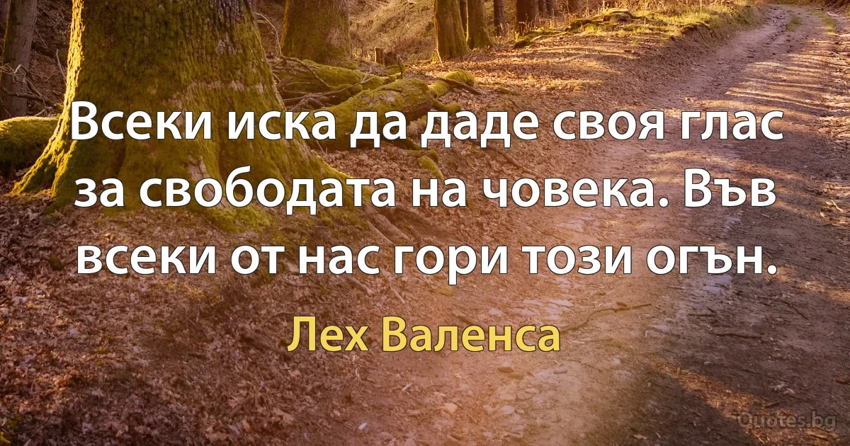 Всеки иска да даде своя глас за свободата на човека. Във всеки от нас гори този огън. (Лех Валенса)