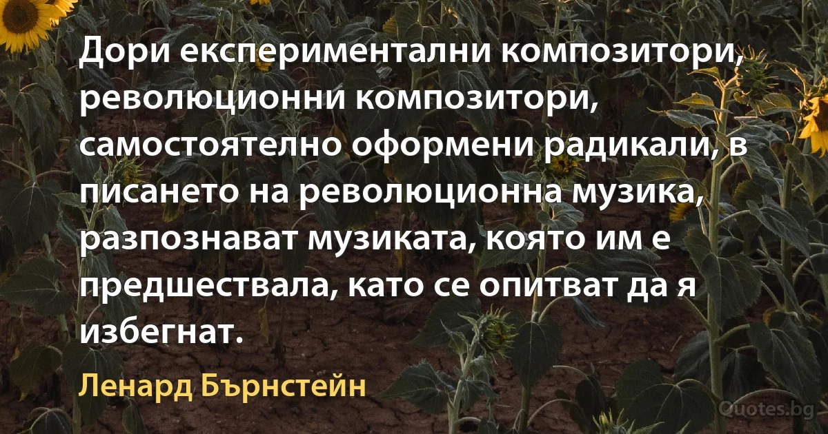 Дори експериментални композитори, революционни композитори, самостоятелно оформени радикали, в писането на революционна музика, разпознават музиката, която им е предшествала, като се опитват да я избегнат. (Ленард Бърнстейн)