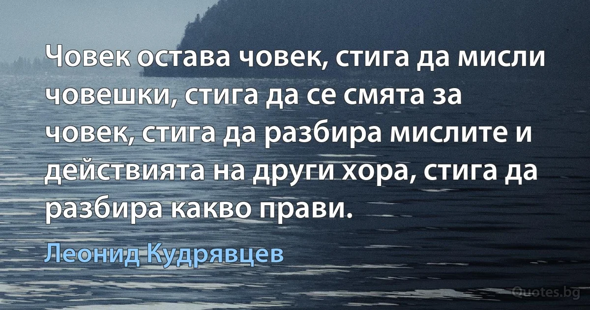 Човек остава човек, стига да мисли човешки, стига да се смята за човек, стига да разбира мислите и действията на други хора, стига да разбира какво прави. (Леонид Кудрявцев)