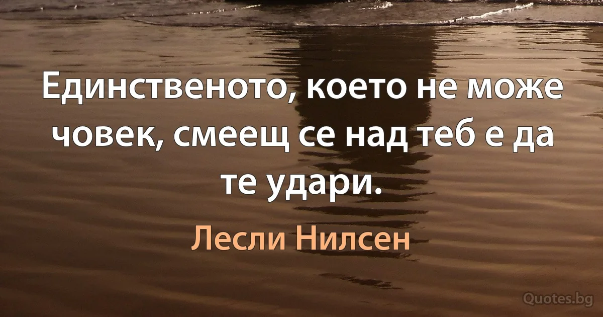 Единственото, което не може човек, смеещ се над теб е да те удари. (Лесли Нилсен)