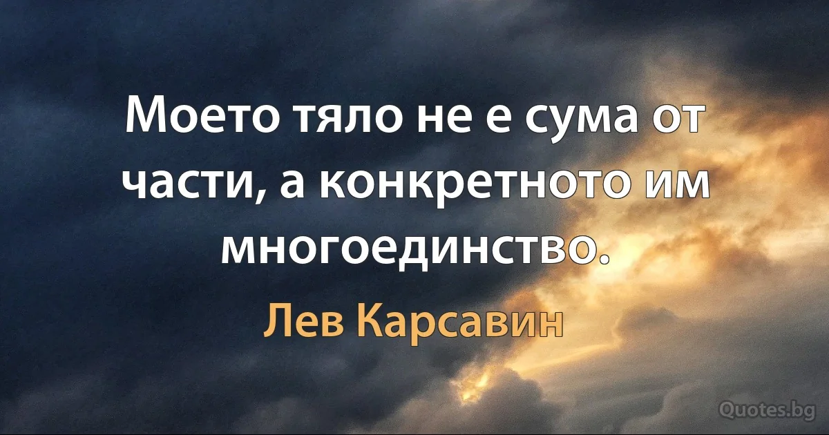 Моето тяло не е сума от части, а конкретното им многоединство. (Лев Карсавин)