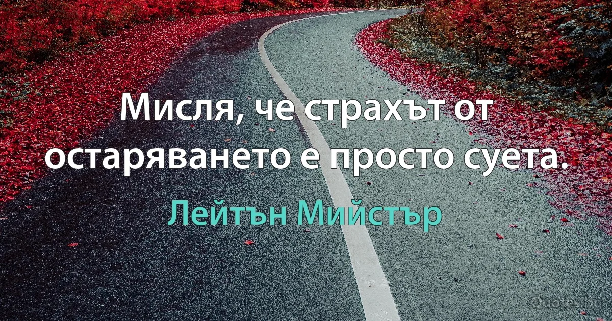 Мисля, че страхът от остаряването е просто суета. (Лейтън Мийстър)