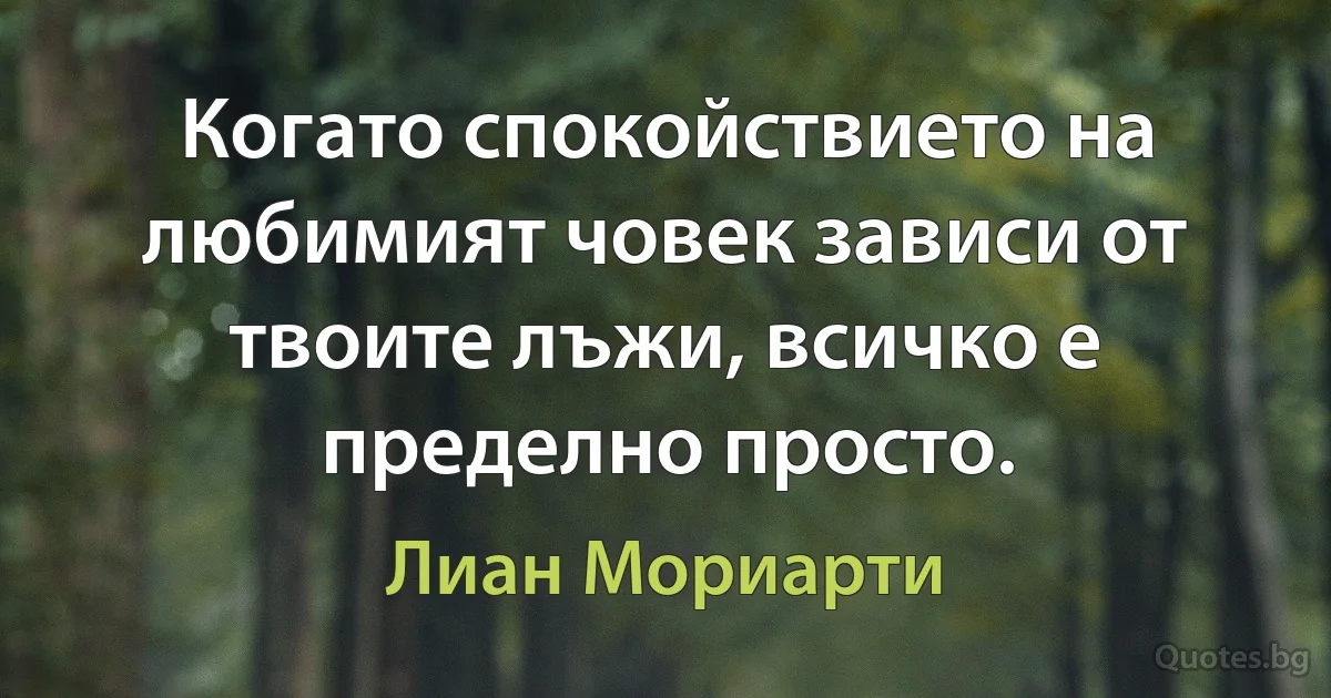 Когато спокойствието на любимият човек зависи от твоите лъжи, всичко е пределно просто. (Лиан Мориарти)