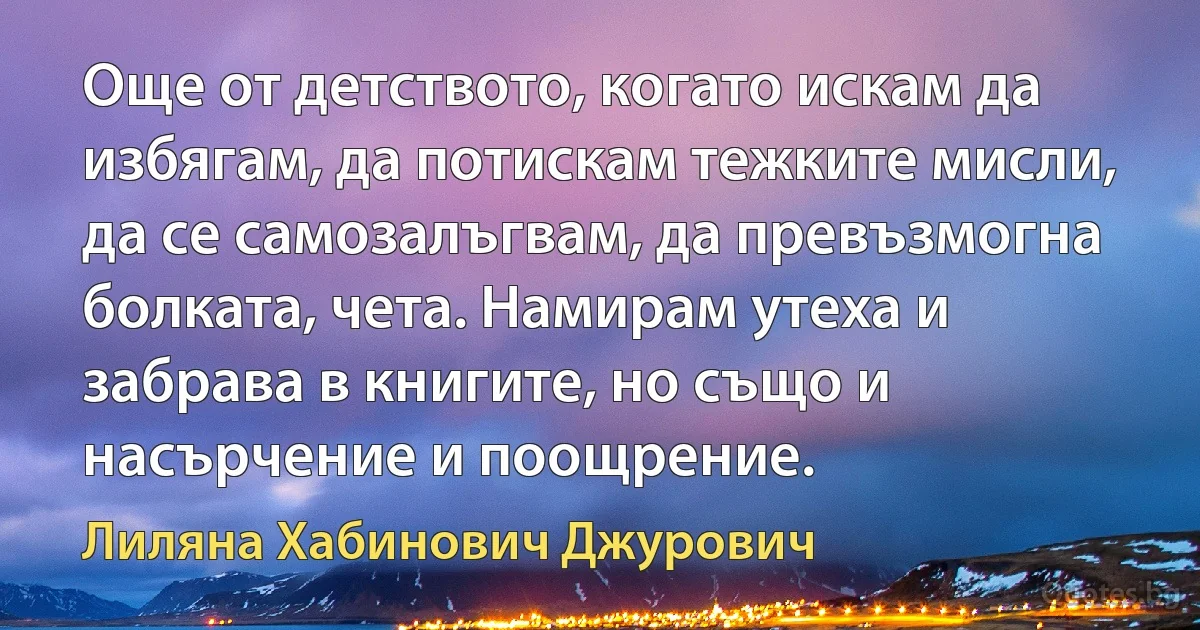 Още от детството, когато искам да избягам, да потискам тежките мисли, да се самозалъгвам, да превъзмогна болката, чета. Намирам утеха и забрава в книгите, но също и насърчение и поощрение. (Лиляна Хабинович Джурович)