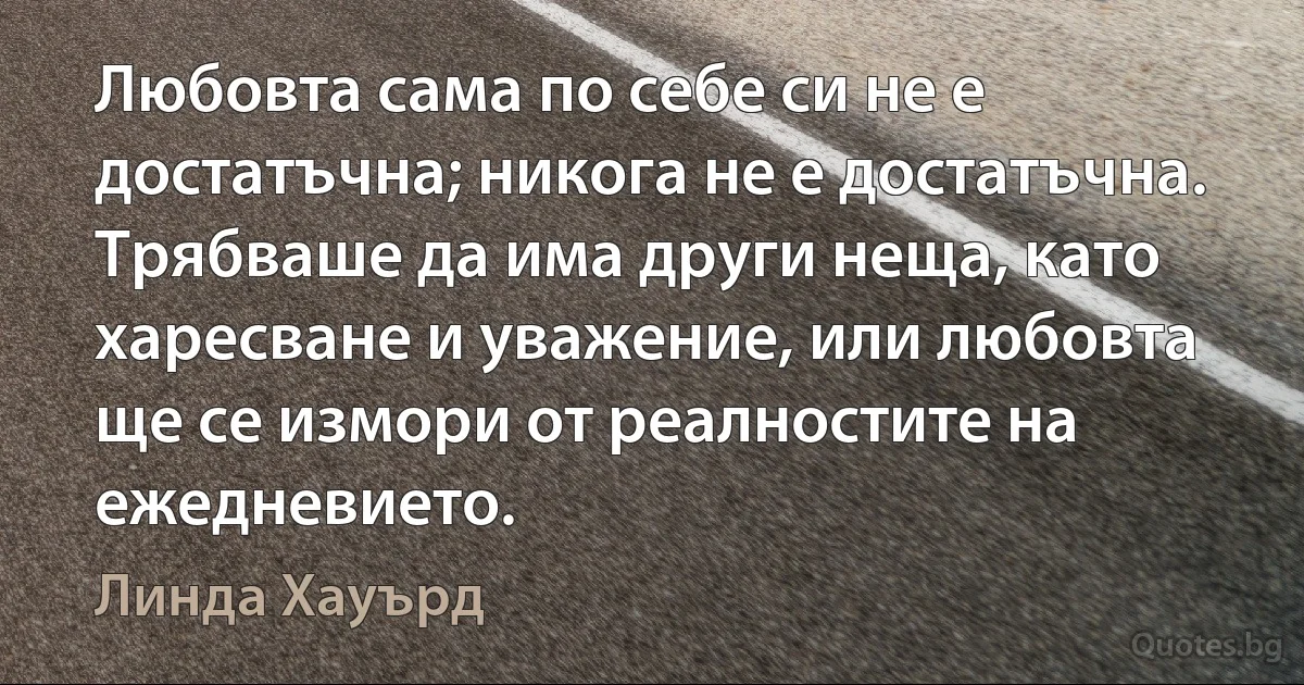 Любовта сама по себе си не е достатъчна; никога не е достатъчна. Трябваше да има други неща, като харесване и уважение, или любовта ще се измори от реалностите на ежедневието. (Линда Хауърд)