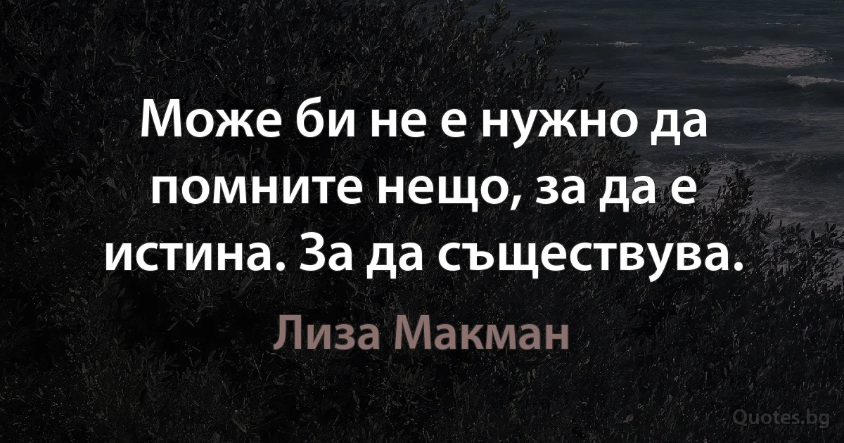 Може би не е нужно да помните нещо, за да е истина. За да съществува. (Лиза Макман)