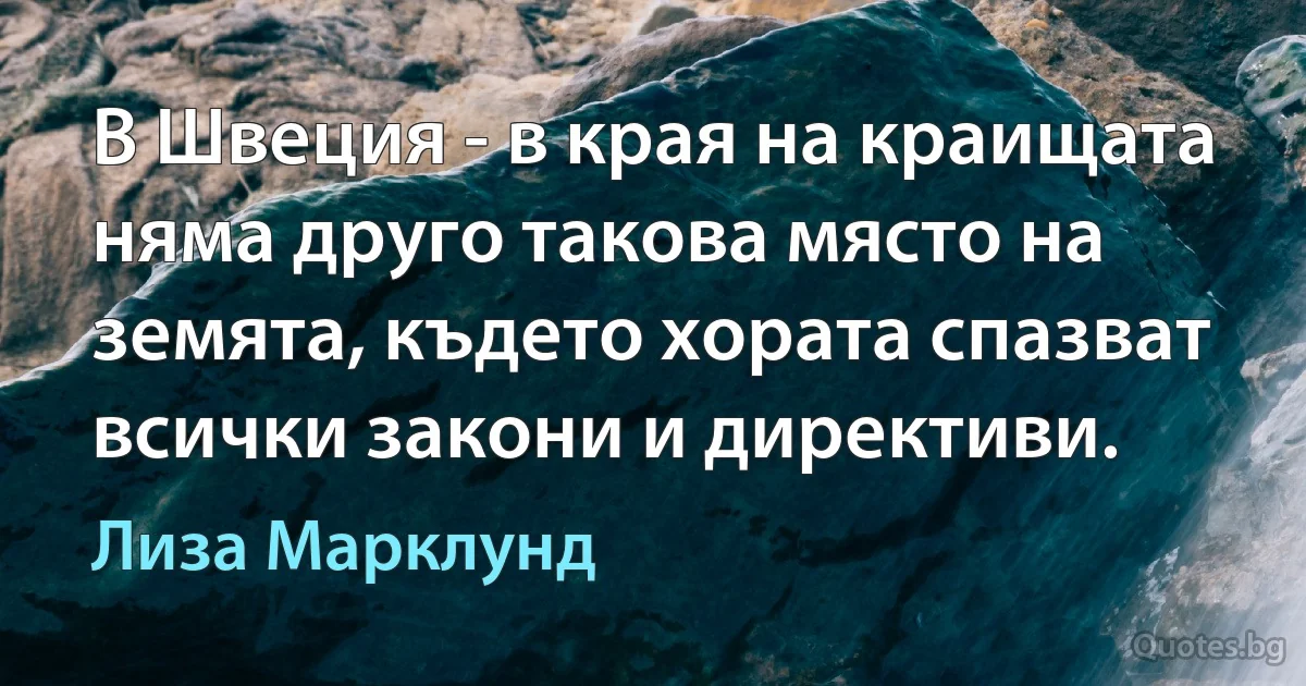 В Швеция - в края на краищата няма друго такова място на земята, където хората спазват всички закони и директиви. (Лиза Марклунд)