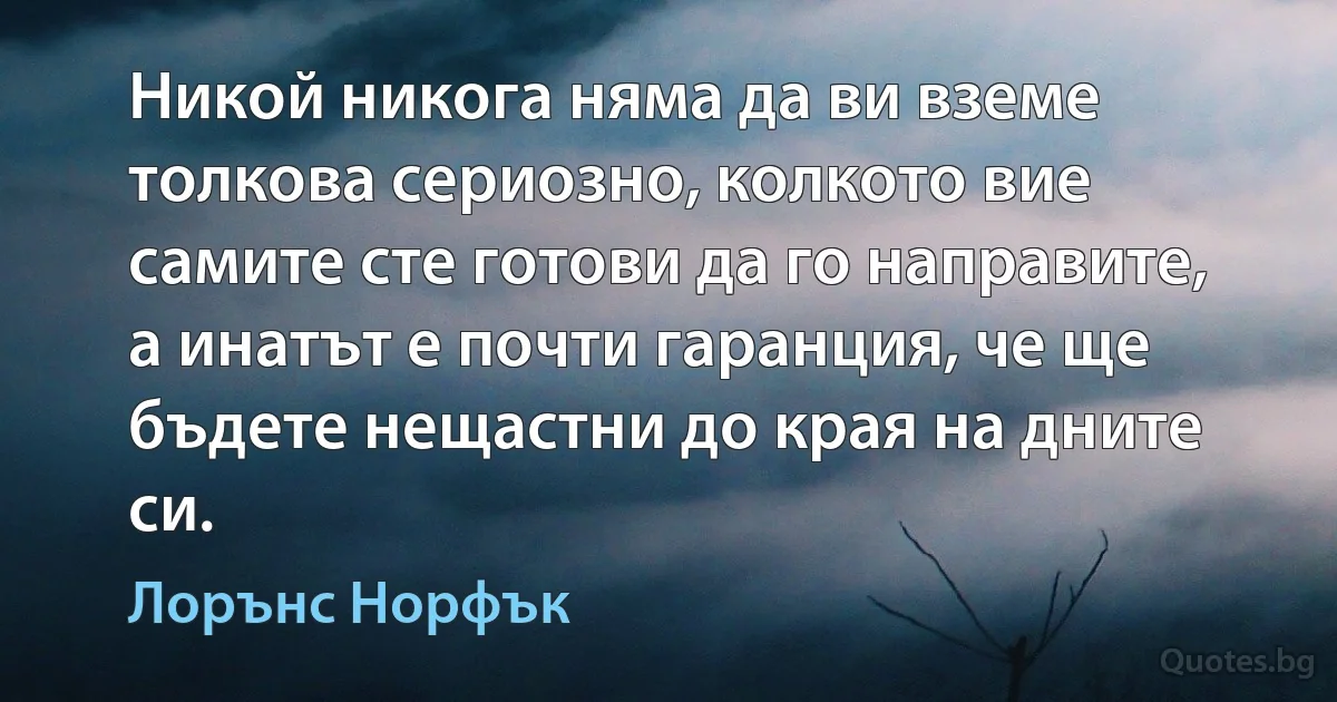 Никой никога няма да ви вземе толкова сериозно, колкото вие самите сте готови да го направите, а инатът е почти гаранция, че ще бъдете нещастни до края на дните си. (Лорънс Норфък)