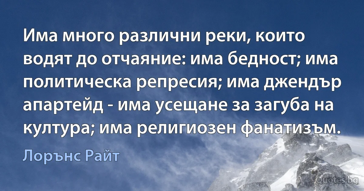 Има много различни реки, които водят до отчаяние: има бедност; има политическа репресия; има джендър апартейд - има усещане за загуба на култура; има религиозен фанатизъм. (Лорънс Райт)