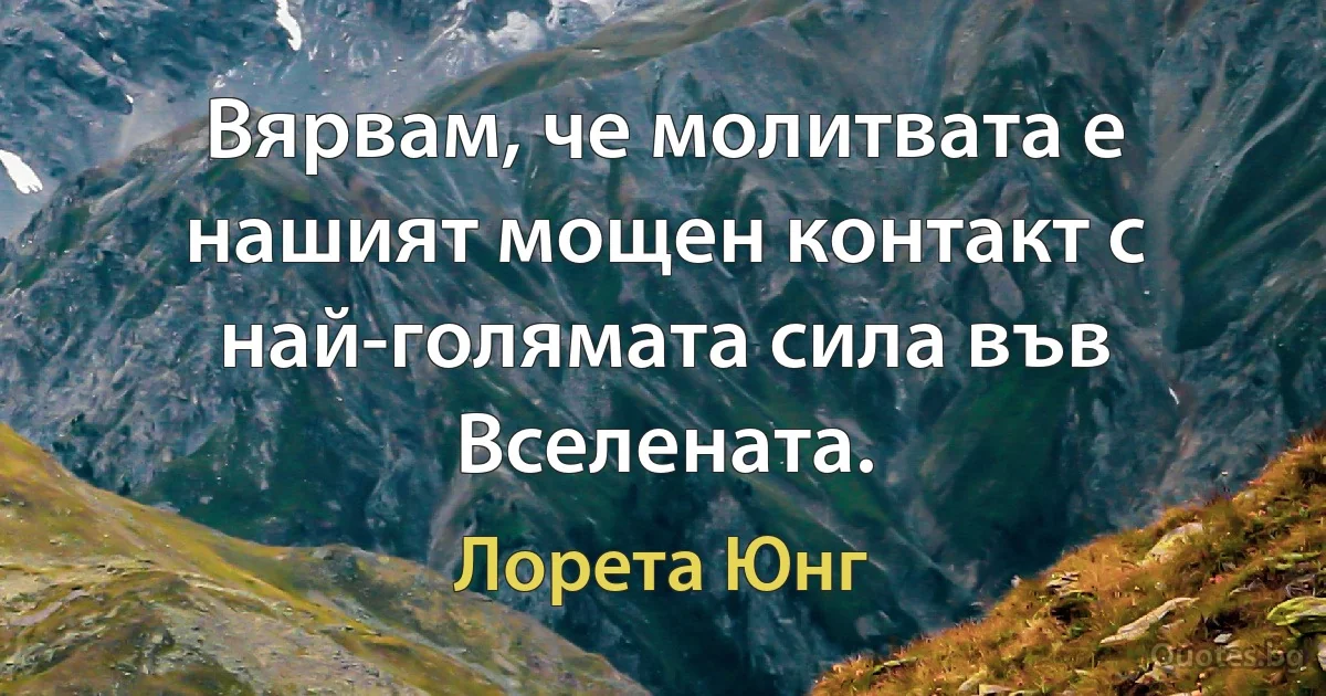 Вярвам, че молитвата е нашият мощен контакт с най-голямата сила във Вселената. (Лорета Юнг)