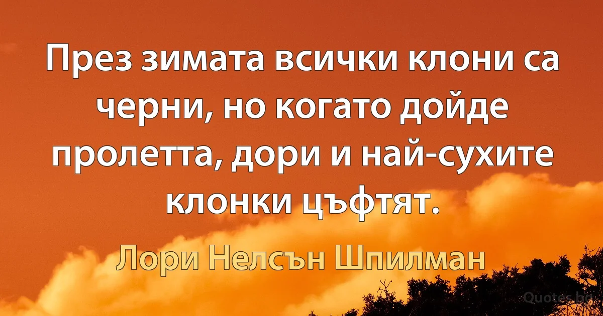 През зимата всички клони са черни, но когато дойде пролетта, дори и най-сухите клонки цъфтят. (Лори Нелсън Шпилман)