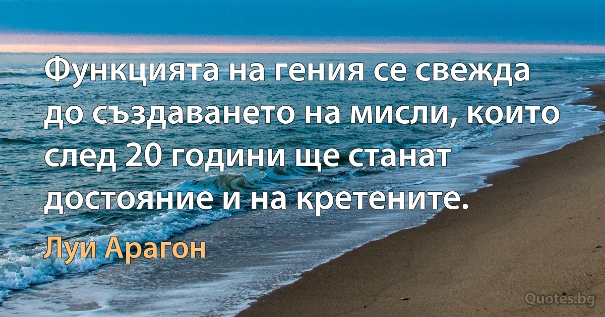 Функцията на гения се свежда до създаването на мисли, които след 20 години ще станат достояние и на кретените. (Луи Арагон)