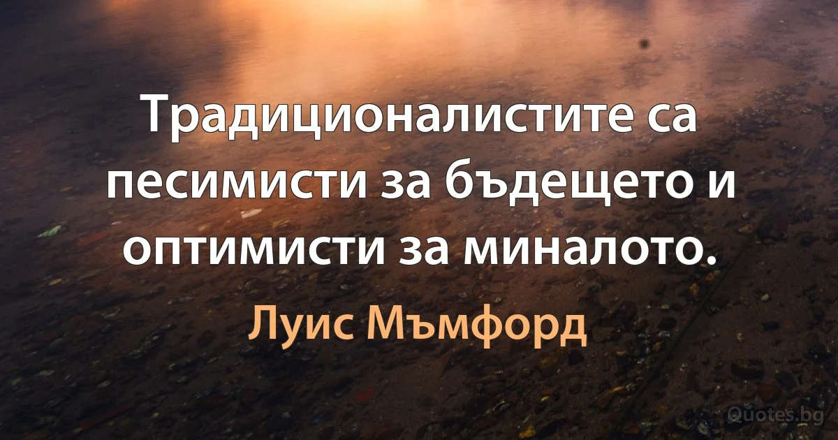 Традиционалистите са песимисти за бъдещето и оптимисти за миналото. (Луис Мъмфорд)