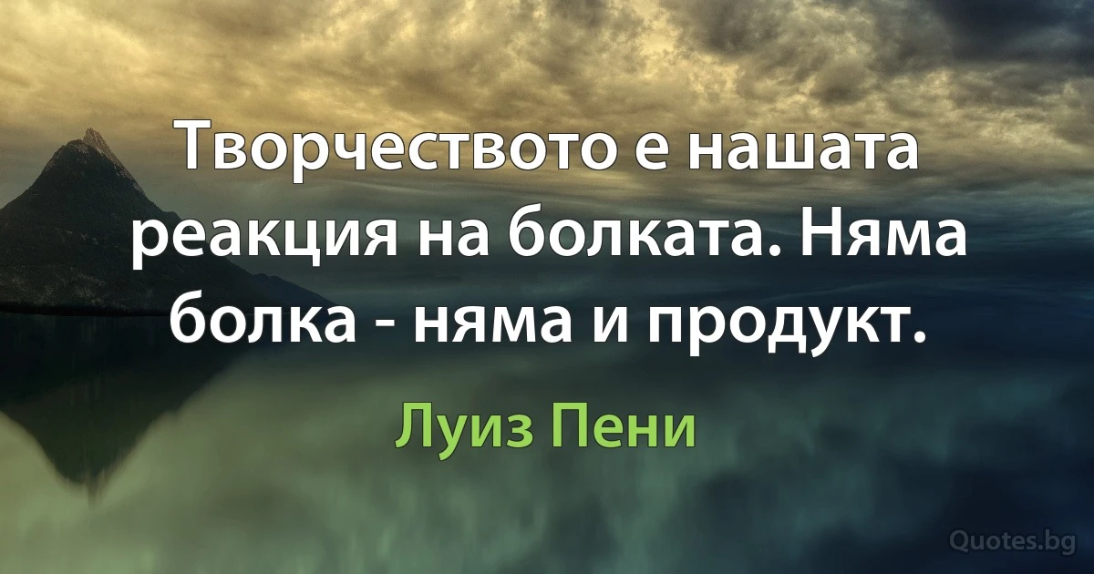 Творчеството е нашата реакция на болката. Няма болка - няма и продукт. (Луиз Пени)