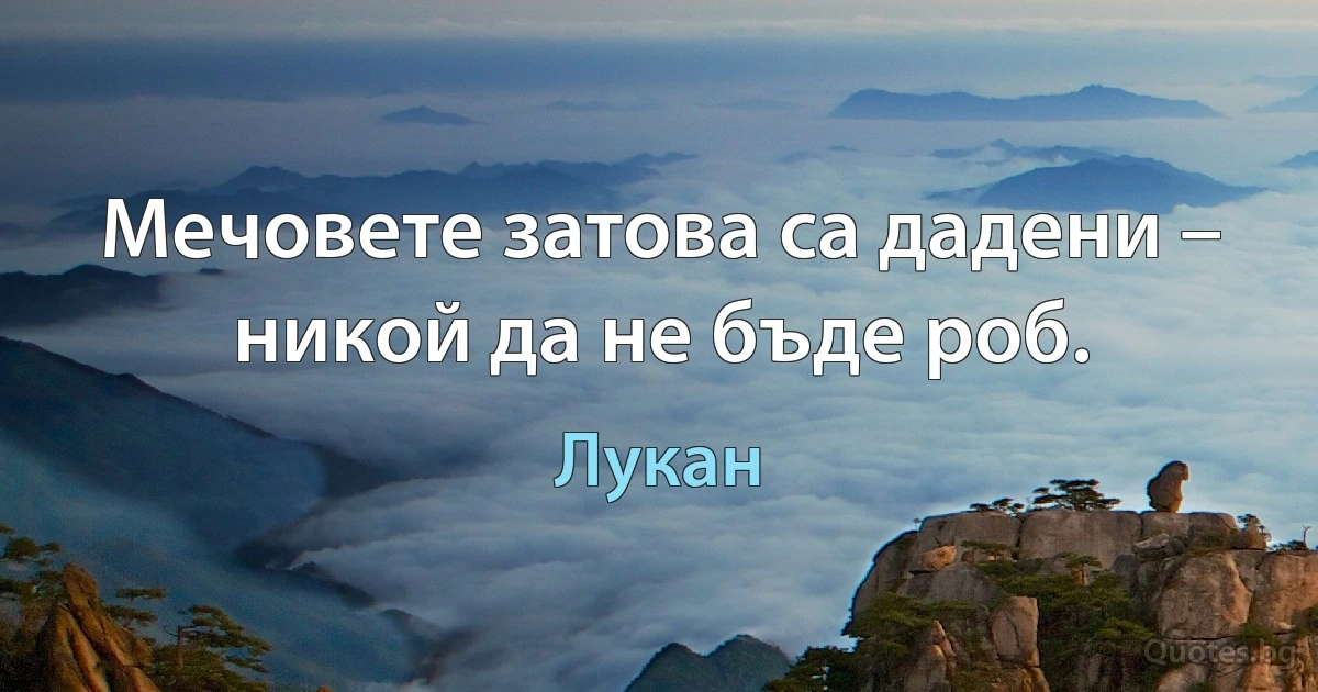 Мечовете затова са дадени – никой да не бъде роб. (Лукан)