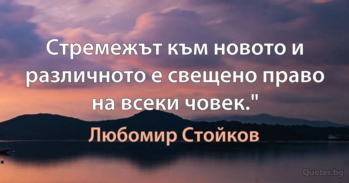 Стремежът към новото и различното е свещено право на всеки човек." (Любомир Стойков)