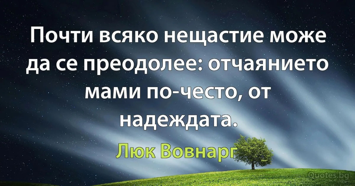 Почти всяко нещастие може да се преодолее: отчаянието мами по-често, от надеждата. (Люк Вовнарг)