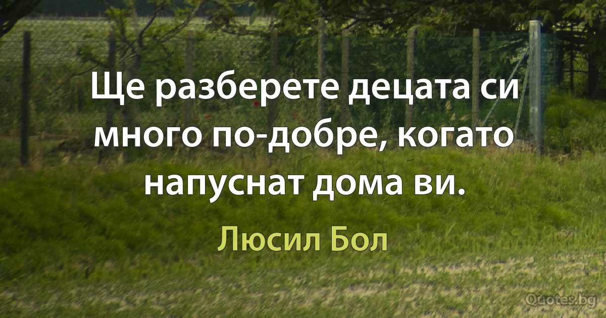 Ще разберете децата си много по-добре, когато напуснат дома ви. (Люсил Бол)