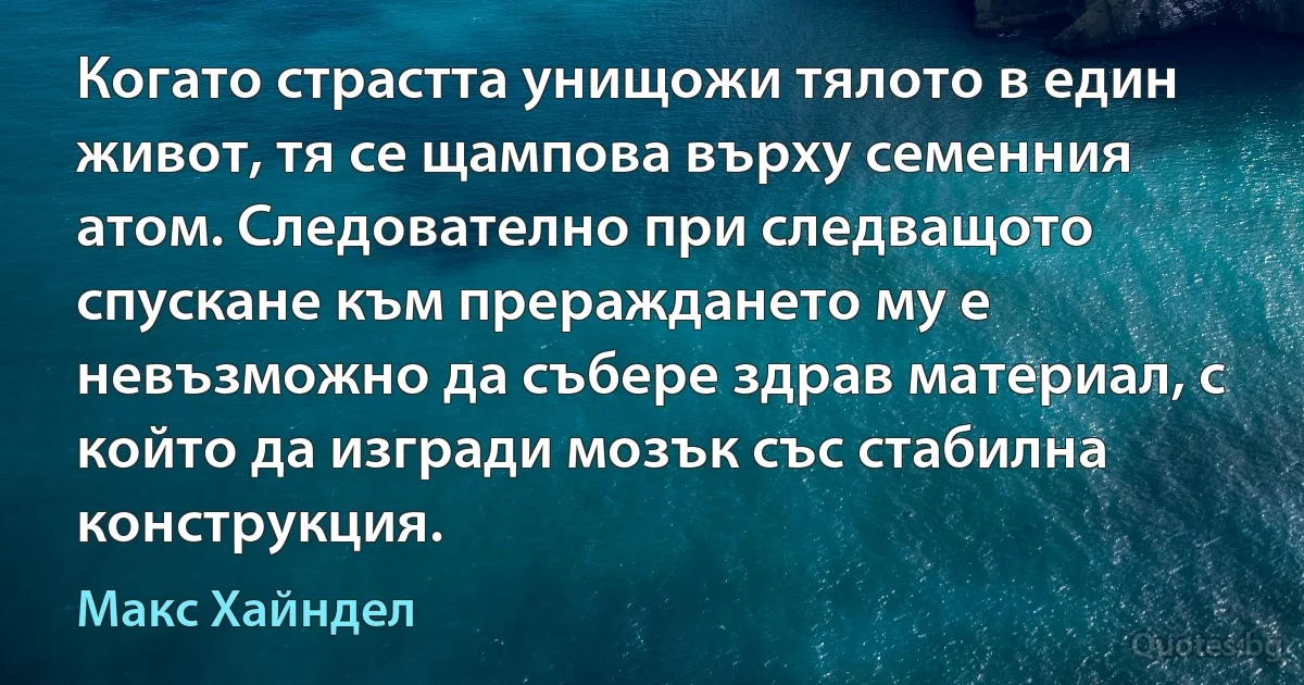 Когато страстта унищожи тялото в един живот, тя се щампова върху семенния атом. Следователно при следващото спускане към прераждането му е невъзможно да събере здрав материал, с който да изгради мозък със стабилна конструкция. (Макс Хайндел)