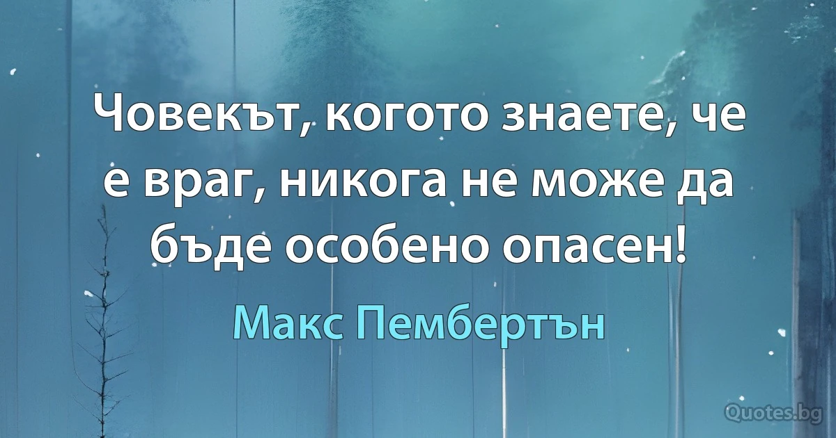 Човекът, когото знаете, че е враг, никога не може да бъде особено опасен! (Макс Пембертън)