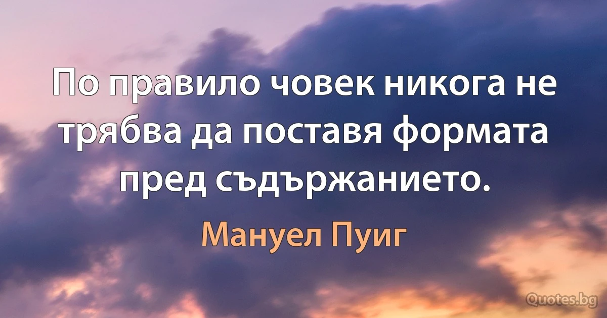 По правило човек никога не трябва да поставя формата пред съдържанието. (Мануел Пуиг)