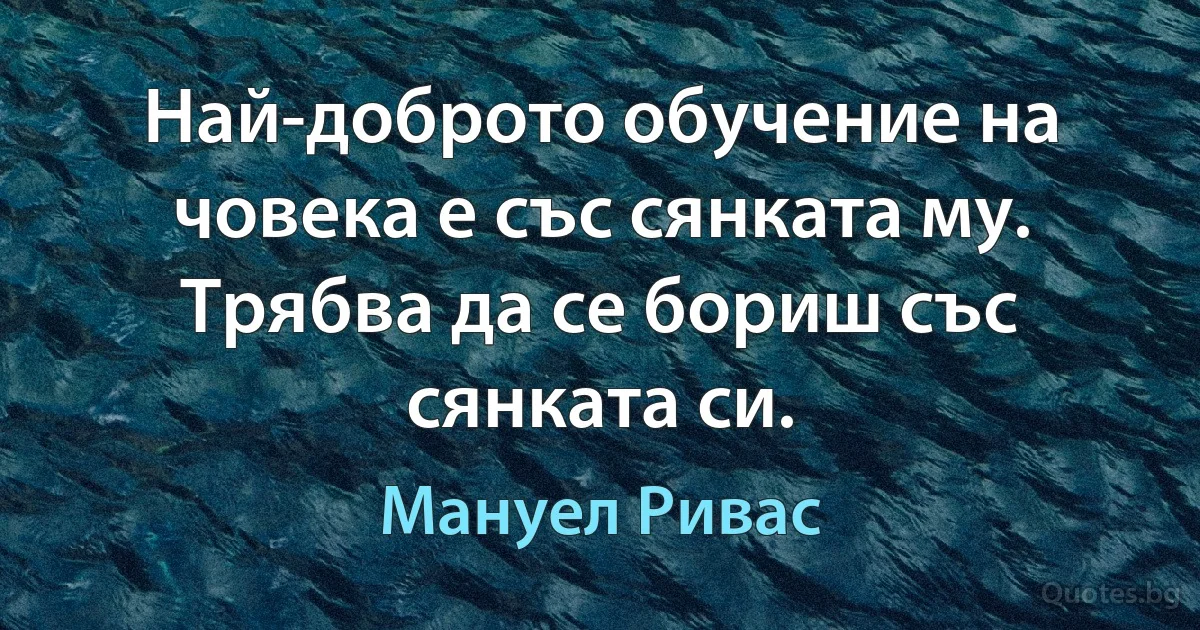 Най-доброто обучение на човека е със сянката му. Трябва да се бориш със сянката си. (Мануел Ривас)