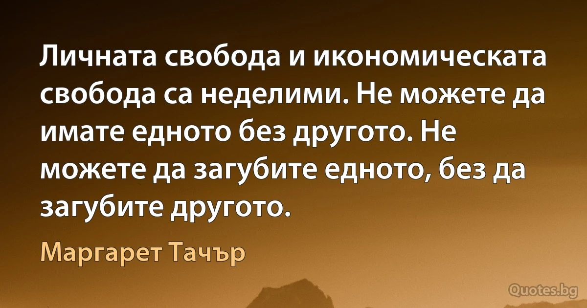 Личната свобода и икономическата свобода са неделими. Не можете да имате едното без другото. Не можете да загубите едното, без да загубите другото. (Маргарет Тачър)