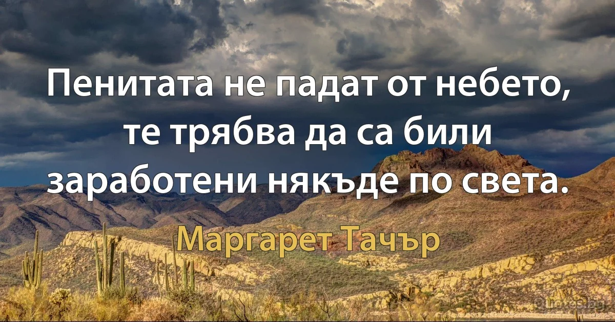 Пенитата не падат от небето, те трябва да са били заработени някъде по света. (Маргарет Тачър)