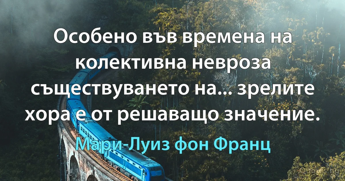 Особено във времена на колективна невроза съществуването на... зрелите хора е от решаващо значение. (Мари-Луиз фон Франц)