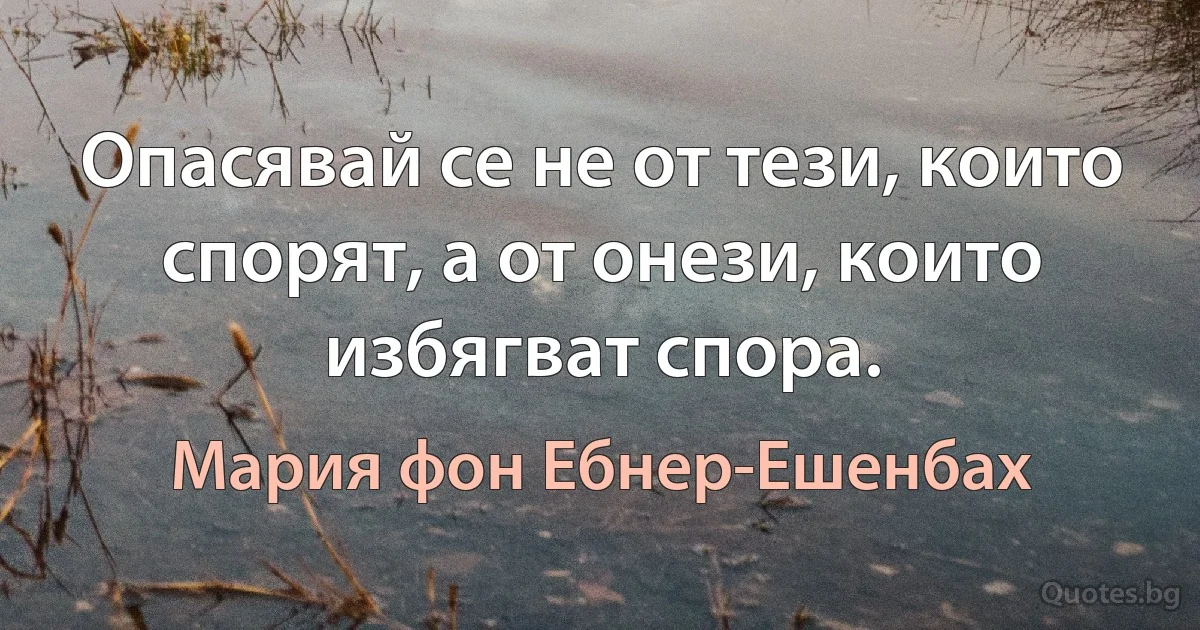 Опасявай се не от тези, които спорят, а от онези, които избягват спора. (Мария фон Ебнер-Ешенбах)