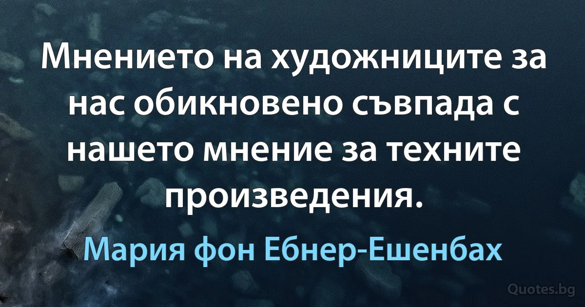 Мнението на художниците за нас обикновено съвпада с нашето мнение за техните произведения. (Мария фон Ебнер-Ешенбах)