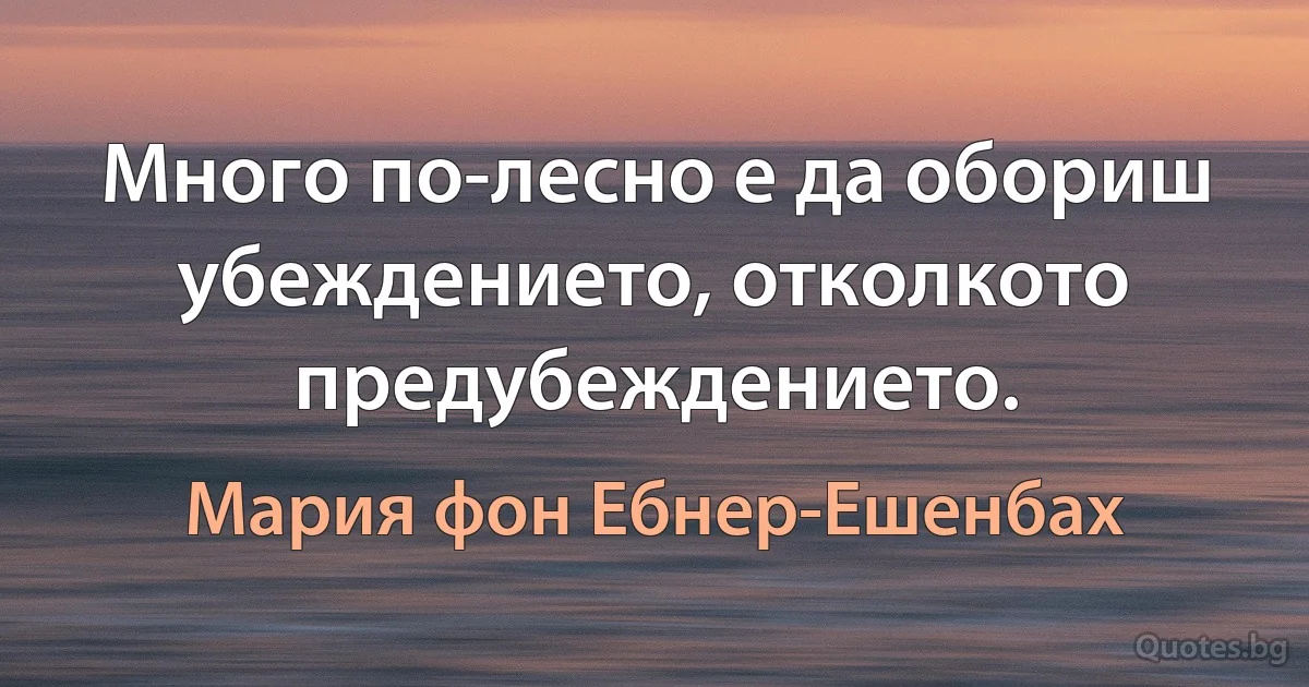 Много по-лесно е да обориш убеждението, отколкото предубеждението. (Мария фон Ебнер-Ешенбах)