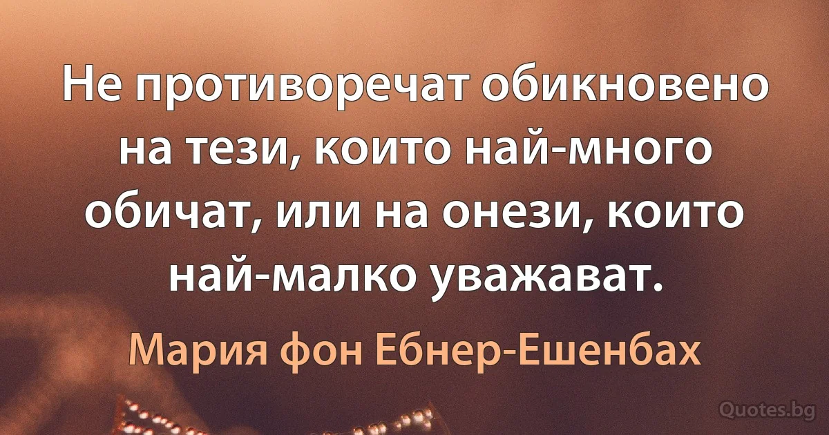 Не противоречат обикновено на тези, които най-много обичат, или на онези, които най-малко уважават. (Мария фон Ебнер-Ешенбах)