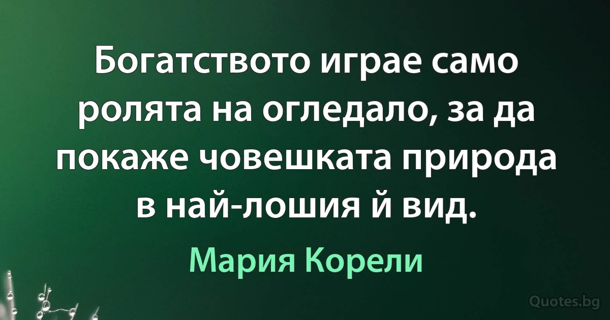 Богатството играе само ролята на огледало, за да покаже човешката природа в най-лошия й вид. (Мария Корели)