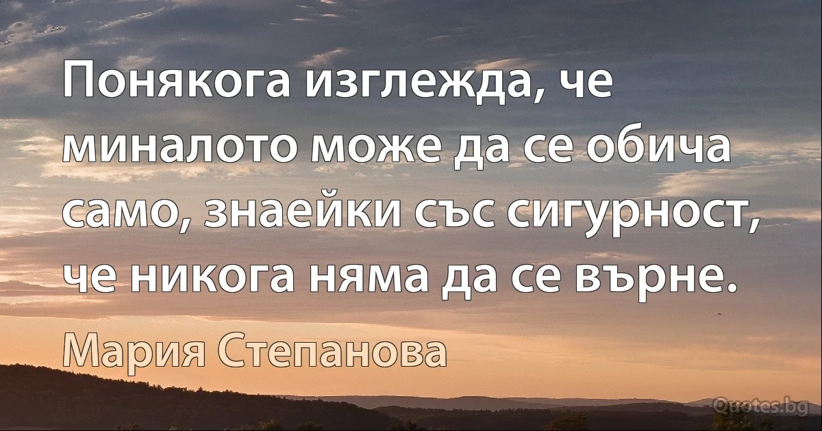 Понякога изглежда, че миналото може да се обича само, знаейки със сигурност, че никога няма да се върне. (Мария Степанова)