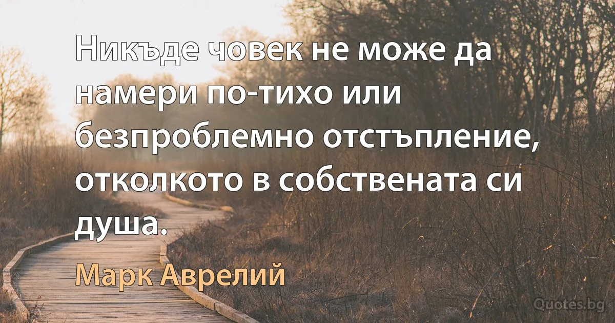 Никъде човек не може да намери по-тихо или безпроблемно отстъпление, отколкото в собствената си душа. (Марк Аврелий)