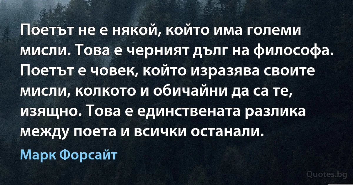 Поетът не е някой, който има големи мисли. Това е черният дълг на философа. Поетът е човек, който изразява своите мисли, колкото и обичайни да са те, изящно. Това е единствената разлика между поета и всички останали. (Марк Форсайт)