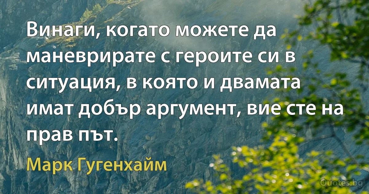 Винаги, когато можете да маневрирате с героите си в ситуация, в която и двамата имат добър аргумент, вие сте на прав път. (Марк Гугенхайм)