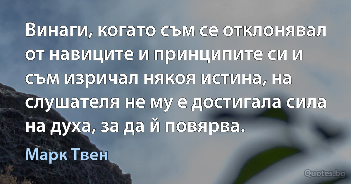 Винаги, когато съм се отклонявал от навиците и принципите си и съм изричал някоя истина, на слушателя не му е достигала сила на духа, за да й повярва. (Марк Твен)